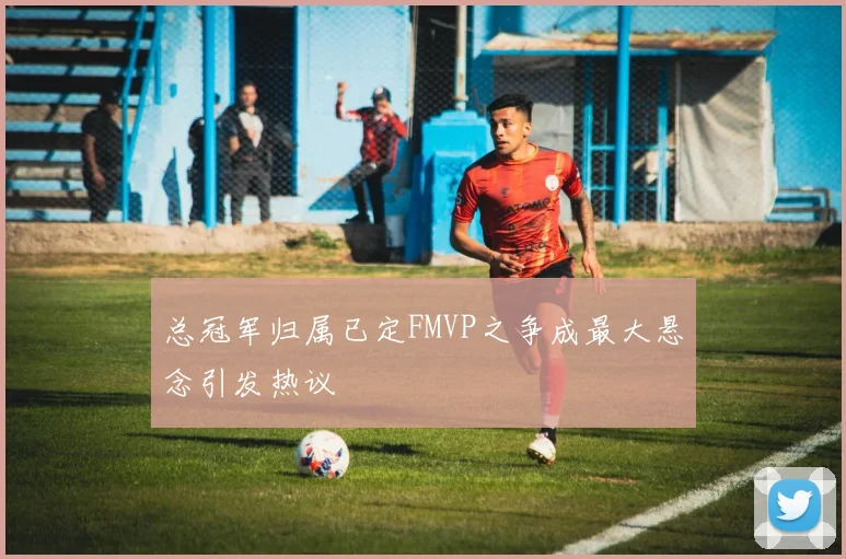 总冠军归属已定FMVP之争成最大悬念引发热议
