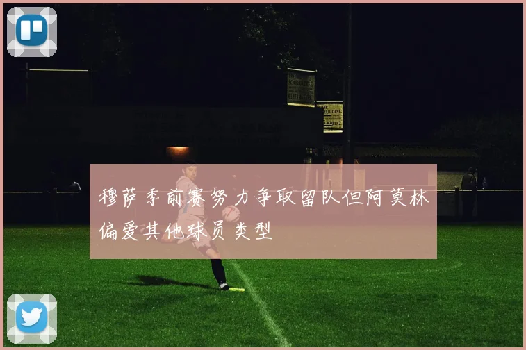 穆萨季前赛努力争取留队但阿莫林偏爱其他球员类型