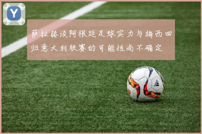 萨拉赫谈阿根廷足球实力与梅西回归意大利联赛的可能性尚不确定