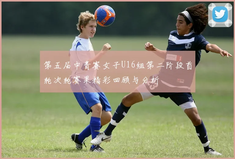第五届中青赛女子U16组第二阶段首轮次轮赛果精彩回顾与分析
