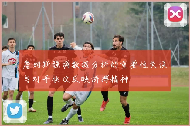詹姆斯强调数据分析的重要性失误与对手快攻反映拼搏精神