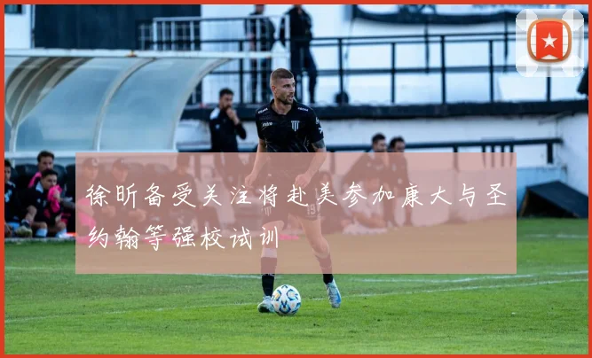 徐昕备受关注将赴美参加康大与圣约翰等强校试训