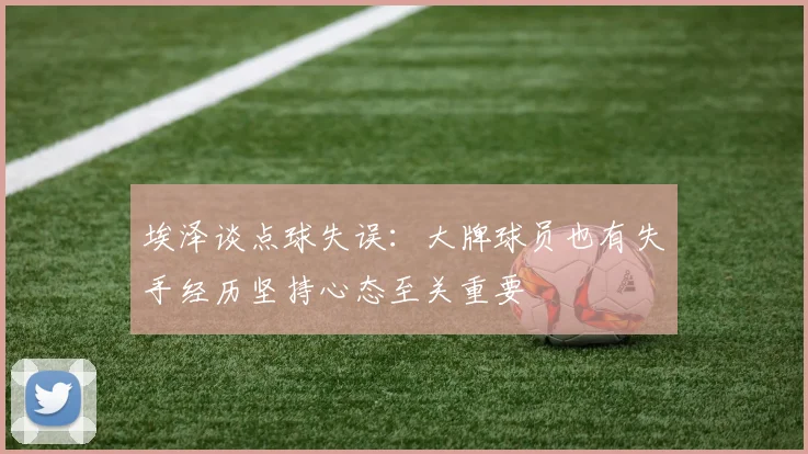 埃泽谈点球失误：大牌球员也有失手经历坚持心态至关重要