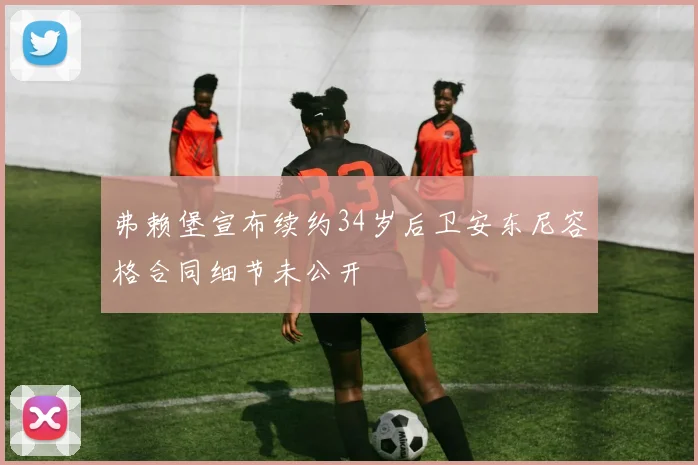 弗赖堡宣布续约34岁后卫安东尼容格合同细节未公开