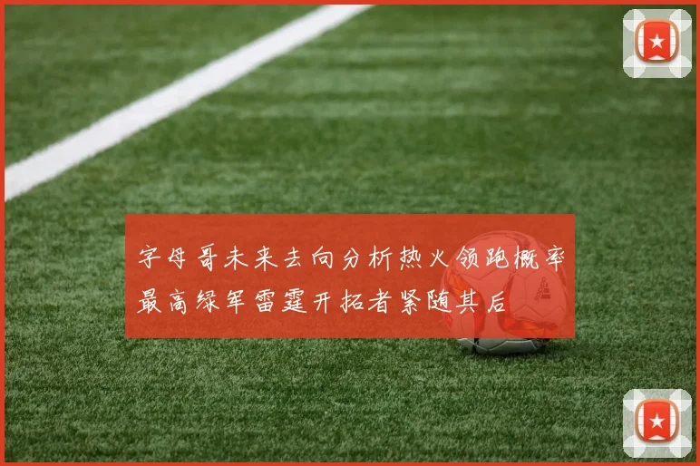 字母哥未来去向分析热火领跑概率最高绿军雷霆开拓者紧随其后