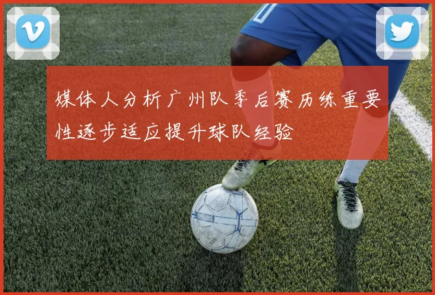 媒体人分析广州队季后赛历练重要性逐步适应提升球队经验