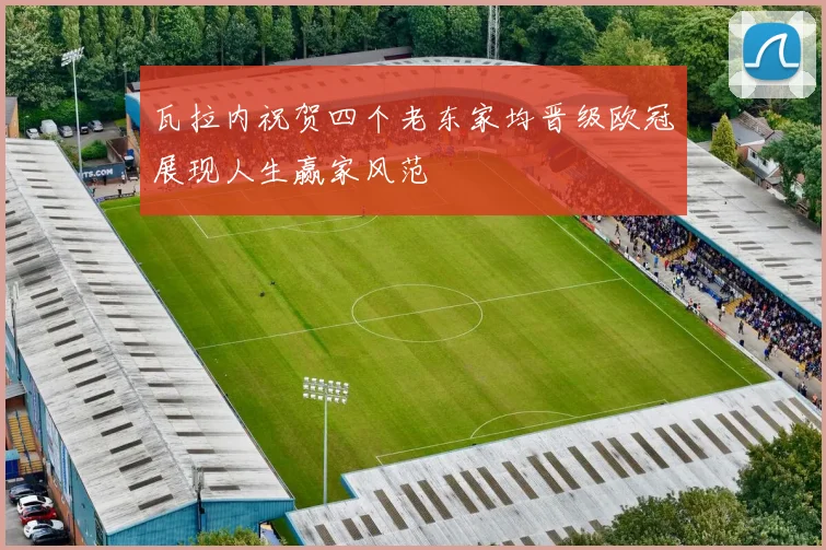 瓦拉内祝贺四个老东家均晋级欧冠展现人生赢家风范