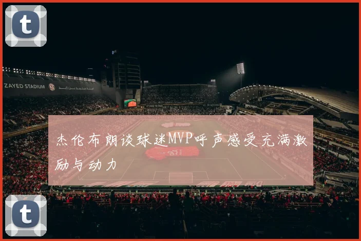 杰伦布朗谈球迷MVP呼声感受充满激励与动力