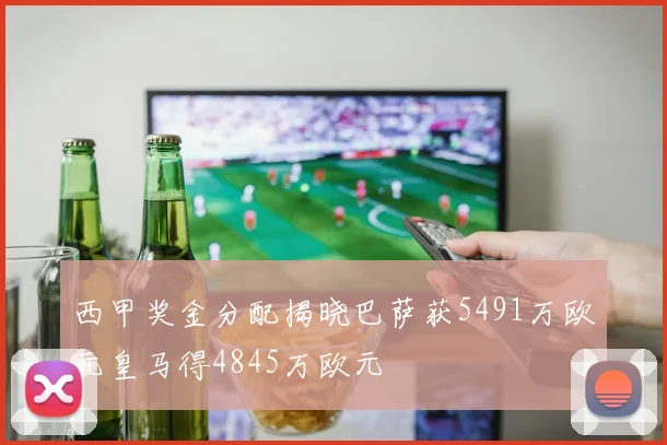 西甲奖金分配揭晓巴萨获5491万欧元皇马得4845万欧元
