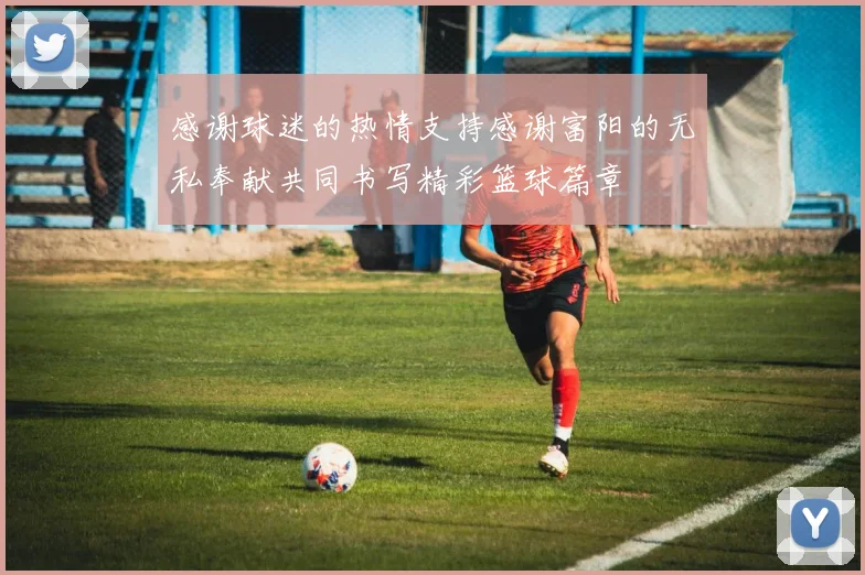 感谢球迷的热情支持感谢富阳的无私奉献共同书写精彩篮球篇章