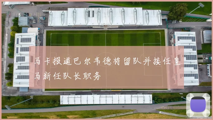 马卡报道巴尔韦德将留队并接任皇马新任队长职务