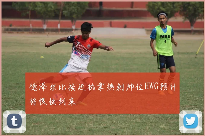 德泽尔比接近执掌热刺帅位HWG预计将很快到来