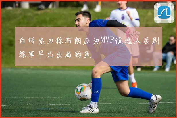 白巧克力称布朗应为MVP候选人否则绿军早已出局钓鱼