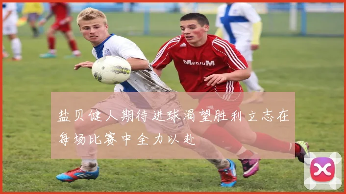 盐贝健人期待进球渴望胜利立志在每场比赛中全力以赴